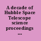 A decade of Hubble Space Telescope science proceedings of the Space Telescope Science Institute Symposium, held in Baltimore, Maryland, April 11-14, 2000 /
