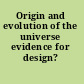 Origin and evolution of the universe evidence for design? /