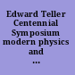 Edward Teller Centennial Symposium modern physics and the scientific legacy of Edward Teller : Livermore, CA, USA, 28 May 2008 /