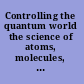 Controlling the quantum world the science of atoms, molecules, and photons /