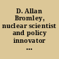 D. Allan Bromley, nuclear scientist and policy innovator proceedings of the Memorial Symposium in Honor of D. Allan Bromley, Yale University, USA 8-9 December 2005 /