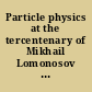 Particle physics at the tercentenary of Mikhail Lomonosov proceedings of the Fifteenth Lomonosov Conference on Elementary Particle Physics, Moscow, Russia, 18-24 August 2011 /