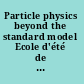 Particle physics beyond the standard model Ecole d'été de physique théorique des Houches session LXXXIV, 1-26 August 2005, Ecole Thematique du CNRS /