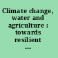 Climate change, water and agriculture : towards resilient systems /