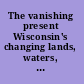 The vanishing present Wisconsin's changing lands, waters, and wildlife /