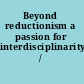 Beyond reductionism a passion for interdisciplinarity /