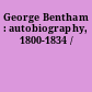 George Bentham : autobiography, 1800-1834 /