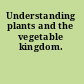 Understanding plants and the vegetable kingdom.