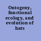 Ontogeny, functional ecology, and evolution of bats