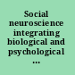 Social neuroscience integrating biological and psychological explanations of social behavior /