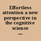 Effortless attention a new perspective in the cognitive science of attention and action /