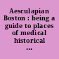 Aesculapian Boston : being a guide to places of medical historical interest in the hub city and its environs, with notes on famous personages, historical events, and other related topics /