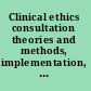 Clinical ethics consultation theories and methods, implementation, evaluation /