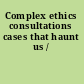 Complex ethics consultations cases that haunt us /