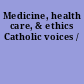 Medicine, health care, & ethics Catholic voices /