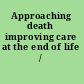 Approaching death improving care at the end of life /