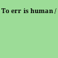 To err is human /