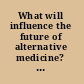 What will influence the future of alternative medicine? a world perspective /