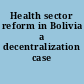 Health sector reform in Bolivia a decentralization case study.