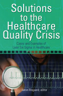 Solutions to the healthcare quality crisis : cases and examples of lean six sigma in healthcare /