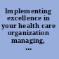 Implementing excellence in your health care organization managing, leading and collaborating /