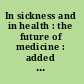 In sickness and in health : the future of medicine : added value & global access /