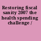 Restoring fiscal sanity 2007 the health spending challenge /