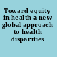 Toward equity in health a new global approach to health disparities /