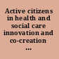 Active citizens in health and social care innovation and co-creation for well being /