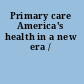Primary care America's health in a new era /