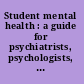 Student mental health : a guide for psychiatrists, psychologists, and leaders serving in higher education /