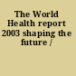 The World Health report 2003 shaping the future /