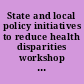 State and local policy initiatives to reduce health disparities workshop summary /