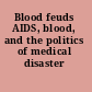 Blood feuds AIDS, blood, and the politics of medical disaster /