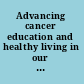 Advancing cancer education and healthy living in our communities putting visions and innovations into action: selected papers from the St. Jude Cure4Kidsʼ Global Summit 2011 /