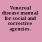 Venereal disease manual for social and corrective agencies.