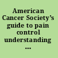 American Cancer Society's guide to pain control understanding and managing cancer pain.