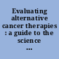 Evaluating alternative cancer therapies : a guide to the science and politics of an emerging medical field /