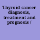 Thyroid cancer diagnosis, treatment and prognosis /