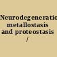 Neurodegeneration metallostasis and proteostasis /