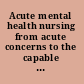 Acute mental health nursing from acute concerns to the capable practitioner /