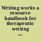 Writing works a resource handbook for therapeutic writing workshops and activities /