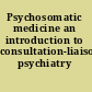 Psychosomatic medicine an introduction to consultation-liaison psychiatry /
