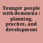 Younger people with dementia : planning, practice, and development /