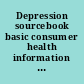 Depression sourcebook basic consumer health information about the symptoms, causes, and types of depression, including major depression, dysthymia, atypical depression, bipolar disorder, depression during and after pregnancy, premenstrual dysphoric disorder, schizoaffective disorder, and seasonal affective disorder; along with facts about depression and chronic illness, treatment-resistant depression and suicide, mental health medications, therapies, and treatments, tips for improving self-esteem, resilience, and quality of life while living with depression ... /