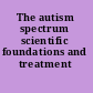 The autism spectrum scientific foundations and treatment /