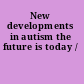 New developments in autism the future is today /