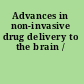 Advances in non-invasive drug delivery to the brain /