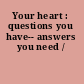 Your heart : questions you have-- answers you need /
