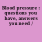 Blood pressure : questions you have, answers you need /